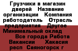 Грузчики в магазин дверей › Название организации ­ Компания-работодатель › Отрасль предприятия ­ Другое › Минимальный оклад ­ 17 000 - Все города Работа » Вакансии   . Хакасия респ.,Саяногорск г.